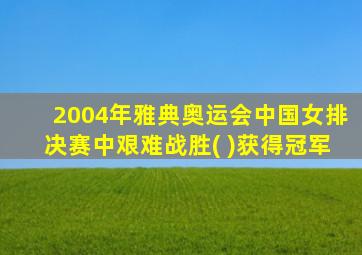 2004年雅典奥运会中国女排决赛中艰难战胜( )获得冠军